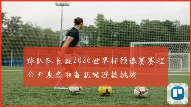 球队队长就2026世界杯预选赛赛程公开表态准备就绪迎接挑战