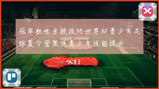 冠军教练亲授技巧世界杯青少年足球夏令营聚焦青少年技能提升